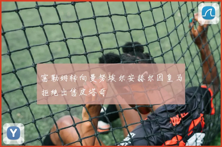 富勒姆转向曼努埃尔安赫尔因皇马拒绝出售皮塔奇