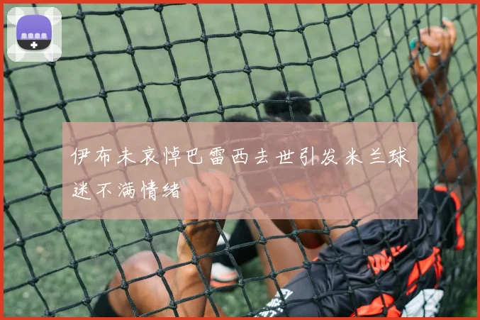 伊布未哀悼巴雷西去世引发米兰球迷不满情绪