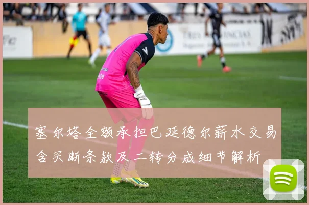 塞尔塔全额承担巴延德尔薪水交易含买断条款及二转分成细节解析