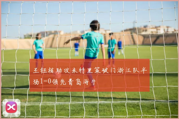 王钰栋助攻米特里策破门浙江队半场1-0领先青岛海牛
