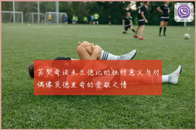 苏契奇谈米兰德比的独特意义与对偶像莫德里奇的崇敬之情