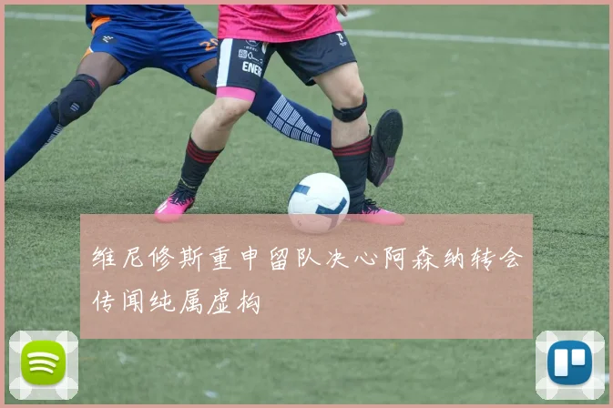 维尼修斯重申留队决心阿森纳转会传闻纯属虚构